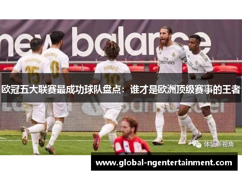 欧冠五大联赛最成功球队盘点：谁才是欧洲顶级赛事的王者