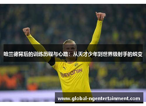 哈兰德背后的训练历程与心路：从天才少年到世界级射手的蜕变