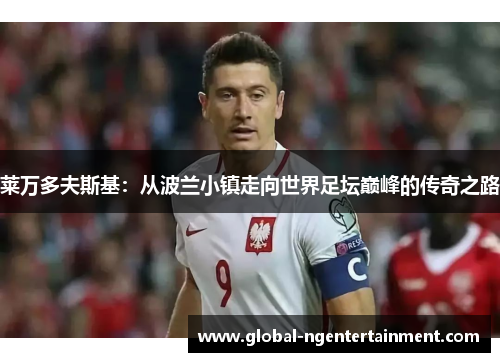 莱万多夫斯基：从波兰小镇走向世界足坛巅峰的传奇之路