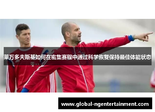 莱万多夫斯基如何在密集赛程中通过科学恢复保持最佳体能状态
