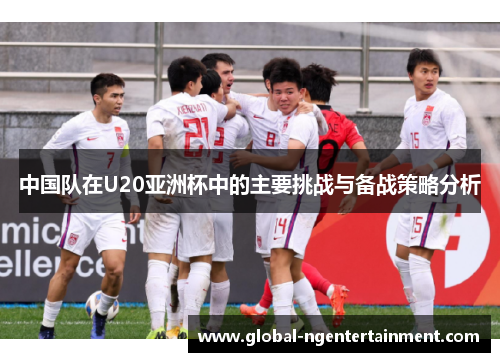 中国队在U20亚洲杯中的主要挑战与备战策略分析