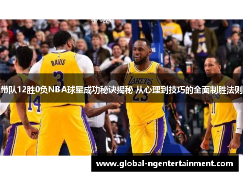 带队12胜0负NBA球星成功秘诀揭秘 从心理到技巧的全面制胜法则