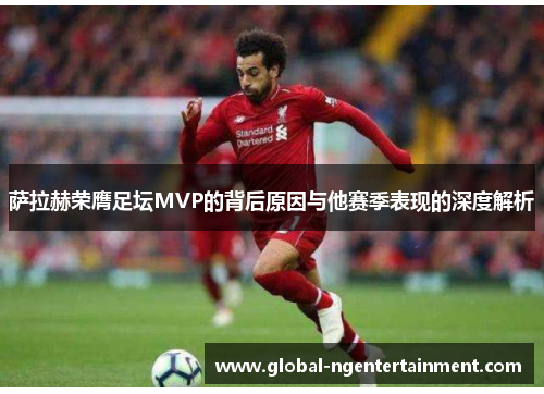 萨拉赫荣膺足坛MVP的背后原因与他赛季表现的深度解析