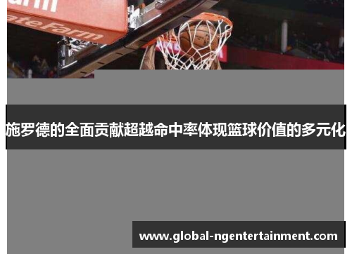 施罗德的全面贡献超越命中率体现篮球价值的多元化