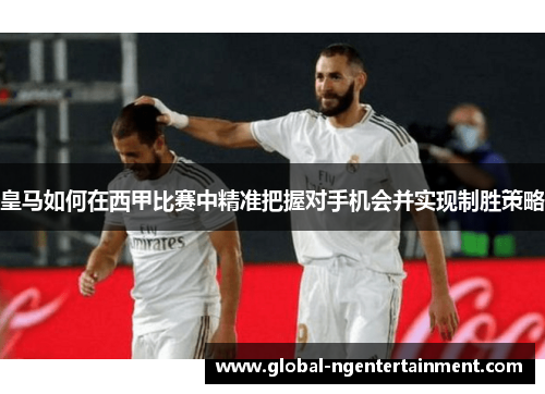 皇马如何在西甲比赛中精准把握对手机会并实现制胜策略