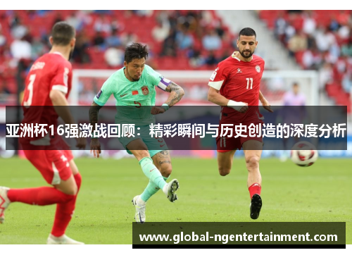 亚洲杯16强激战回顾：精彩瞬间与历史创造的深度分析
