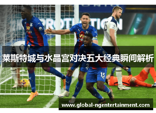 莱斯特城与水晶宫对决五大经典瞬间解析
