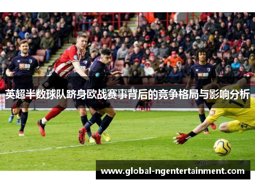 英超半数球队跻身欧战赛事背后的竞争格局与影响分析