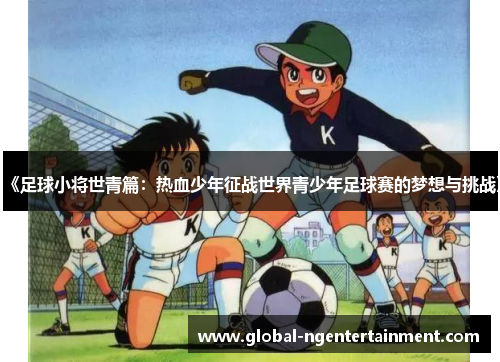 《足球小将世青篇：热血少年征战世界青少年足球赛的梦想与挑战》
