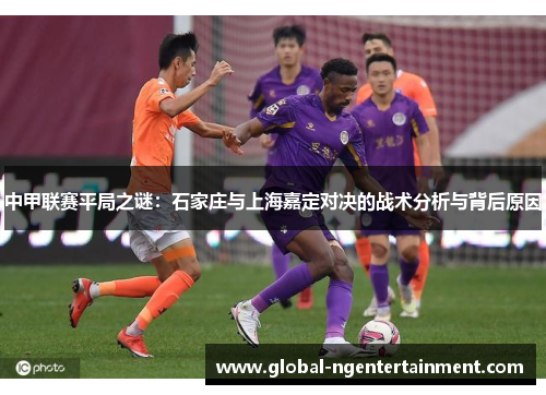 中甲联赛平局之谜：石家庄与上海嘉定对决的战术分析与背后原因