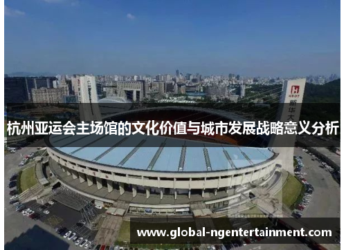 杭州亚运会主场馆的文化价值与城市发展战略意义分析