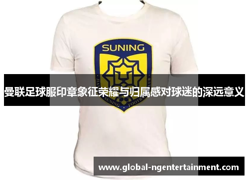 曼联足球服印章象征荣耀与归属感对球迷的深远意义