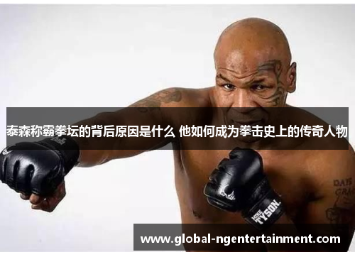 泰森称霸拳坛的背后原因是什么 他如何成为拳击史上的传奇人物