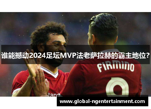 谁能撼动2024足坛MVP法老萨拉赫的霸主地位？