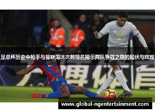 足总杯历史中枪手与曼联淘汰次数排名揭示两队争冠之路的起伏与辉煌