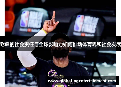 老詹的社会责任与全球影响力如何推动体育界和社会发展 老詹的社会责任与全球影响力如何推动体育界和社会发展