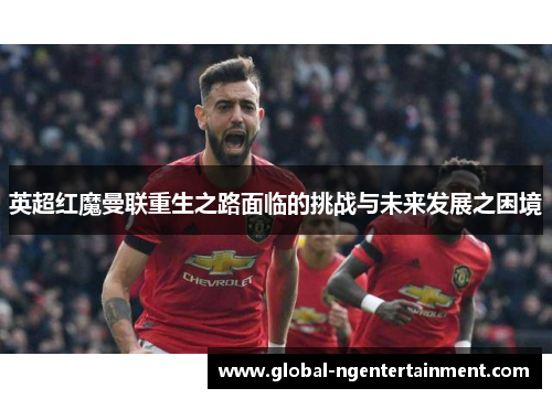 英超红魔曼联重生之路面临的挑战与未来发展之困境