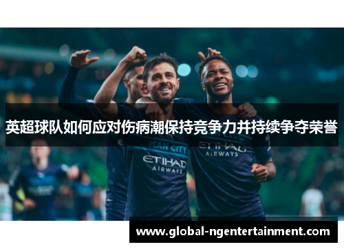 英超球队如何应对伤病潮保持竞争力并持续争夺荣誉 英超球队如何应对伤病潮保持竞争力并持续争夺荣誉