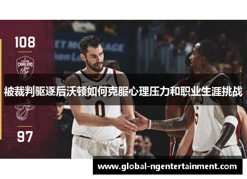 被裁判驱逐后沃顿如何克服心理压力和职业生涯挑战 被裁判驱逐后沃顿如何克服心理压力和职业生涯挑战