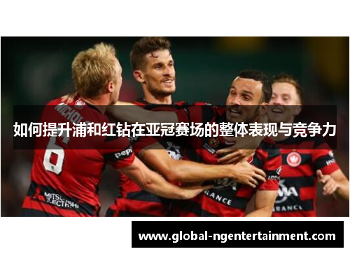 如何提升浦和红钻在亚冠赛场的整体表现与竞争力