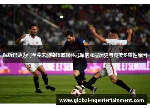 解析巴萨为何至今未能染指欧联杯冠军的深层历史与竞技多重性原因 解析巴萨为何至今未能染指欧联杯冠军的深层历史与竞技多重性原因