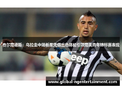 费尔南德斯:乌拉圭中场新星凭借出色体能引领南美青年锦标赛表现 费尔南德斯:乌拉圭中场新星凭借出色体能引领南美青年锦标赛表现