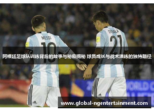 阿根廷足球队训练背后的故事与秘密揭秘 球员成长与战术演练的独特路径 阿根廷足球队训练背后的故事与秘密揭秘 球员成长与战术演练的独特路径