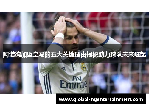 阿诺德加盟皇马的五大关键理由揭秘助力球队未来崛起