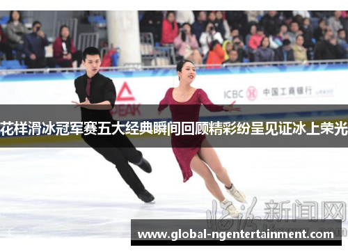 花样滑冰冠军赛五大经典瞬间回顾精彩纷呈见证冰上荣光