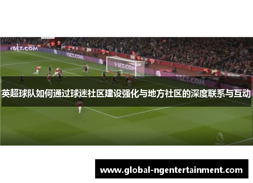 英超球队如何通过球迷社区建设强化与地方社区的深度联系与互动