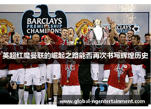 英超红魔曼联的崛起之路能否再次书写辉煌历史
