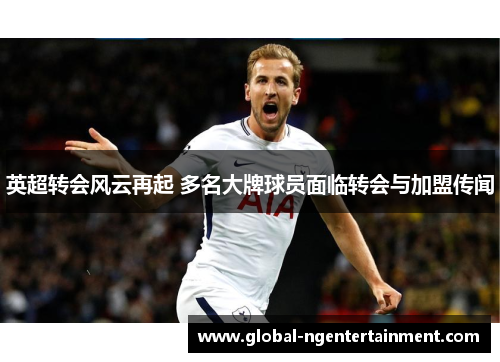 英超转会风云再起 多名大牌球员面临转会与加盟传闻