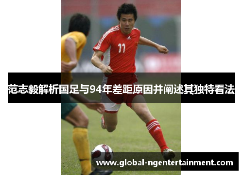 范志毅解析国足与94年差距原因并阐述其独特看法