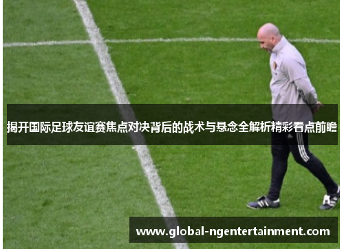 揭开国际足球友谊赛焦点对决背后的战术与悬念全解析精彩看点前瞻