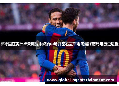 罗德里在美洲杯关键战中统治中场并左右冠军走向最终结局与历史进程 罗德里在美洲杯关键战中统治中场并左右冠军走向最终结局与历史进程