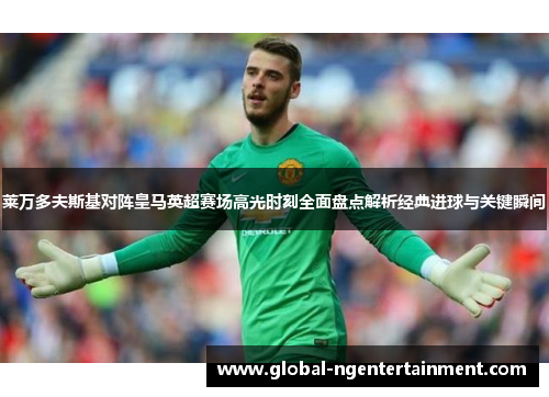 莱万多夫斯基对阵皇马英超赛场高光时刻全面盘点解析经典进球与关键瞬间 莱万多夫斯基对阵皇马英超赛场高光时刻全面盘点解析经典进球与关键瞬间