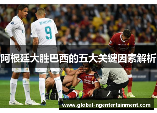 阿根廷大胜巴西的五大关键因素解析 阿根廷大胜巴西的五大关键因素解析