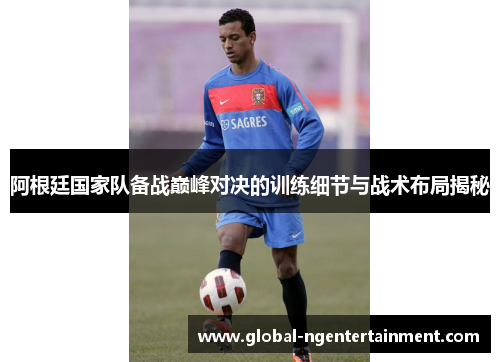 阿根廷国家队备战巅峰对决的训练细节与战术布局揭秘 阿根廷国家队备战巅峰对决的训练细节与战术布局揭秘
