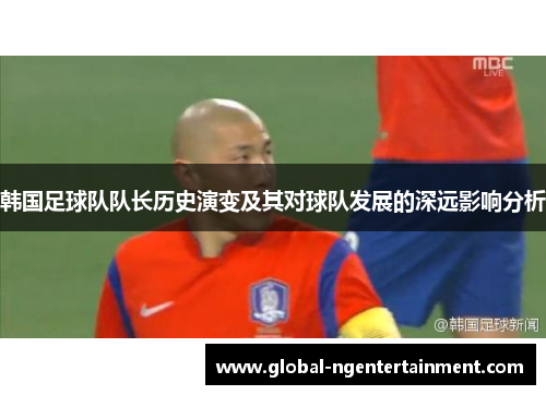 韩国足球队队长历史演变及其对球队发展的深远影响分析 韩国足球队队长历史演变及其对球队发展的深远影响分析