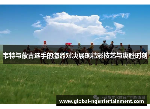 韦特与蒙古选手的激烈对决展现精彩技艺与决胜时刻 韦特与蒙古选手的激烈对决展现精彩技艺与决胜时刻