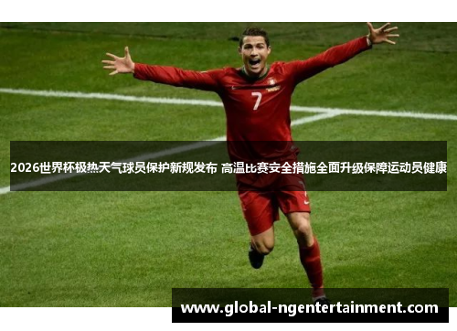 2026世界杯极热天气球员保护新规发布 高温比赛安全措施全面升级保障运动员健康