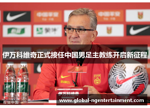 伊万科维奇正式接任中国男足主教练开启新征程