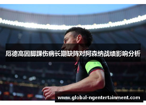 厄德高因脚踝伤病长期缺阵对阿森纳战绩影响分析