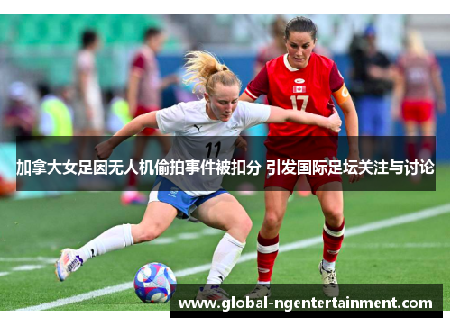 加拿大女足因无人机偷拍事件被扣分 引发国际足坛关注与讨论