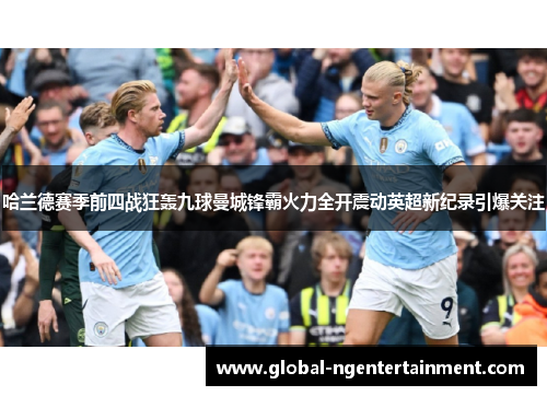 哈兰德赛季前四战狂轰九球曼城锋霸火力全开震动英超新纪录引爆关注 哈兰德赛季前四战狂轰九球曼城锋霸火力全开震动英超新纪录引爆关注