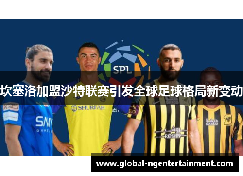 坎塞洛加盟沙特联赛引发全球足球格局新变动 坎塞洛加盟沙特联赛引发全球足球格局新变动