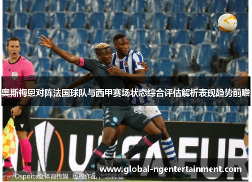 奥斯梅恩对阵法国球队与西甲赛场状态综合评估解析表现趋势前瞻 奥斯梅恩对阵法国球队与西甲赛场状态综合评估解析表现趋势前瞻