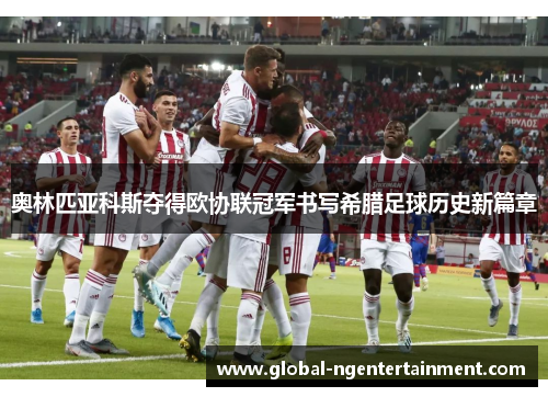 奥林匹亚科斯夺得欧协联冠军书写希腊足球历史新篇章