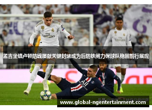 孟吉坐镇卢顿防线屡献关键封堵成为后防铁闸力保球队稳固前行展现 孟吉坐镇卢顿防线屡献关键封堵成为后防铁闸力保球队稳固前行展现